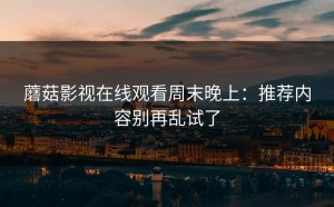 蘑菇影视在线观看周末晚上：推荐内容别再乱试了