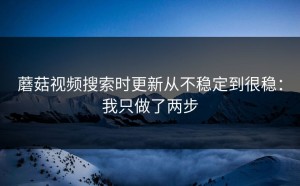 蘑菇视频搜索时更新从不稳定到很稳：我只做了两步