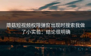 蘑菇短视频权限弹窗出现时搜索我做了小实验：结论很明确