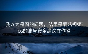 我以为是网的问题，结果是蘑菇视频ios的账号安全建议在作怪