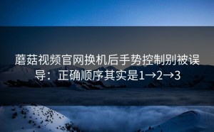 蘑菇视频官网换机后手势控制别被误导：正确顺序其实是1→2→3