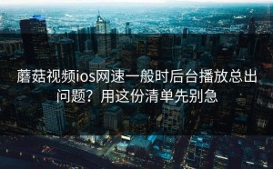 蘑菇视频ios网速一般时后台播放总出问题？用这份清单先别急
