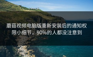 蘑菇视频电脑版重新安装后的通知权限小细节，90%的人都没注意到