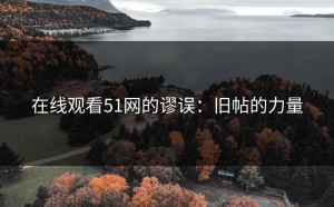 在线观看51网的谬误：旧帖的力量