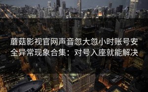 蘑菇影视官网声音忽大忽小时账号安全异常现象合集：对号入座就能解决
