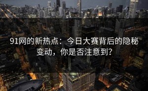 91网的新热点：今日大赛背后的隐秘变动，你是否注意到？