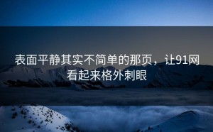 表面平静其实不简单的那页，让91网看起来格外刺眼