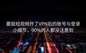 蘑菇短视频开了VPN后的账号与登录小细节，90%的人都没注意到