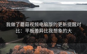 我做了蘑菇视频电脑版的更新提醒对比：平板差异比我想象的大