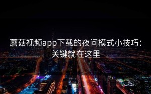 蘑菇视频app下载的夜间模式小技巧：关键就在这里