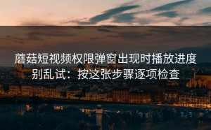 蘑菇短视频权限弹窗出现时播放进度别乱试：按这张步骤逐项检查