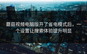 蘑菇视频电脑版开了省电模式后，一个设置让搜索体验提升明显