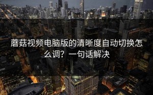 蘑菇视频电脑版的清晰度自动切换怎么调？一句话解决