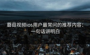 蘑菇视频ios用户最常问的推荐内容：一句话讲明白