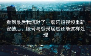 看到最后我沉默了…蘑菇短视频重新安装后，账号与登录居然还能这样处理