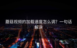 蘑菇视频的加载速度怎么调？一句话解决