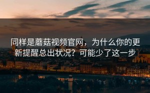 同样是蘑菇视频官网，为什么你的更新提醒总出状况？可能少了这一步