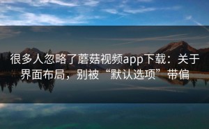 很多人忽略了蘑菇视频app下载：关于界面布局，别被“默认选项”带偏