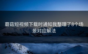 蘑菇短视频下载时通知我整理了8个场景对应解法