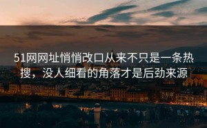 51网网址悄悄改口从来不只是一条热搜，没人细看的角落才是后劲来源