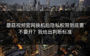 蘑菇视频官网换机后隐私权限到底要不要开？我给出判断标准
