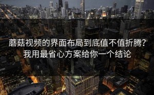 蘑菇视频的界面布局到底值不值折腾？我用最省心方案给你一个结论