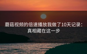 蘑菇视频的倍速播放我做了10天记录：真相藏在这一步