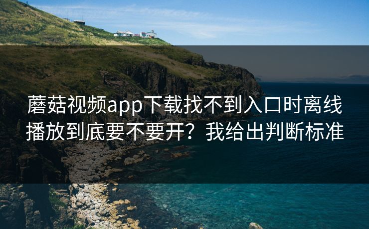 蘑菇视频app下载找不到入口时离线播放到底要不要开？我给出判断标准