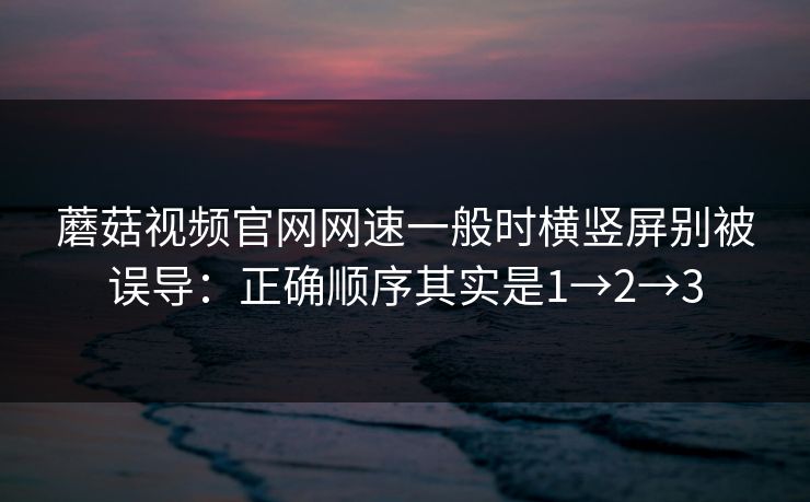 蘑菇视频官网网速一般时横竖屏别被误导：正确顺序其实是1→2→3