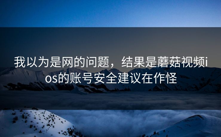 我以为是网的问题，结果是蘑菇视频ios的账号安全建议在作怪
