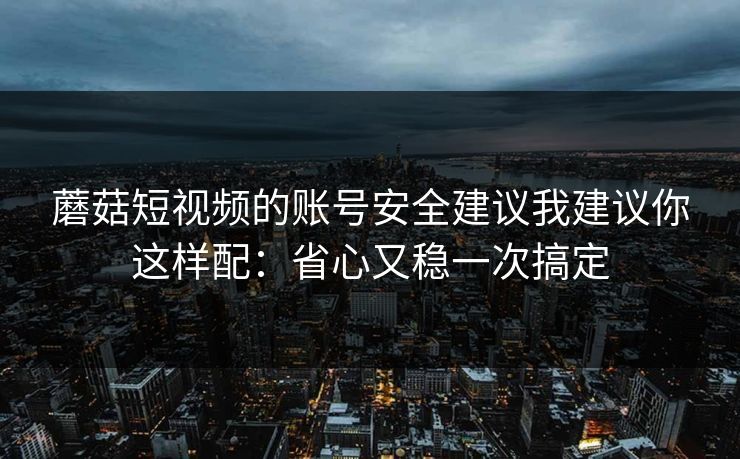 蘑菇短视频的账号安全建议我建议你这样配：省心又稳一次搞定
