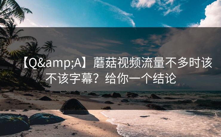 【Q&A】蘑菇视频流量不多时该不该字幕？给你一个结论