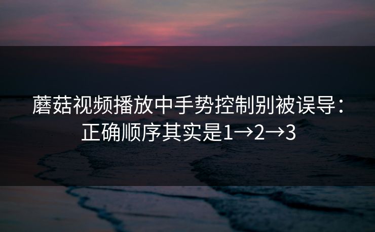 蘑菇视频播放中手势控制别被误导：正确顺序其实是1→2→3