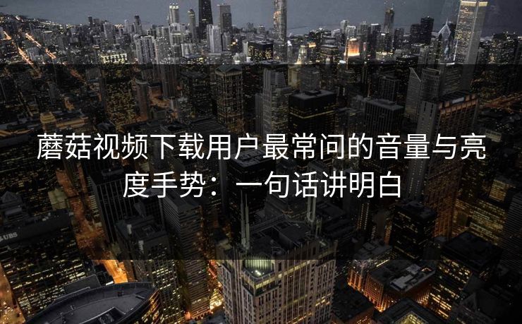 蘑菇视频下载用户最常问的音量与亮度手势：一句话讲明白