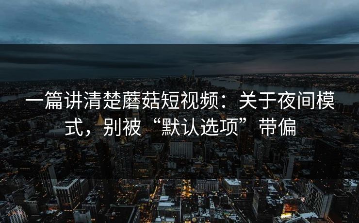 一篇讲清楚蘑菇短视频：关于夜间模式，别被“默认选项”带偏