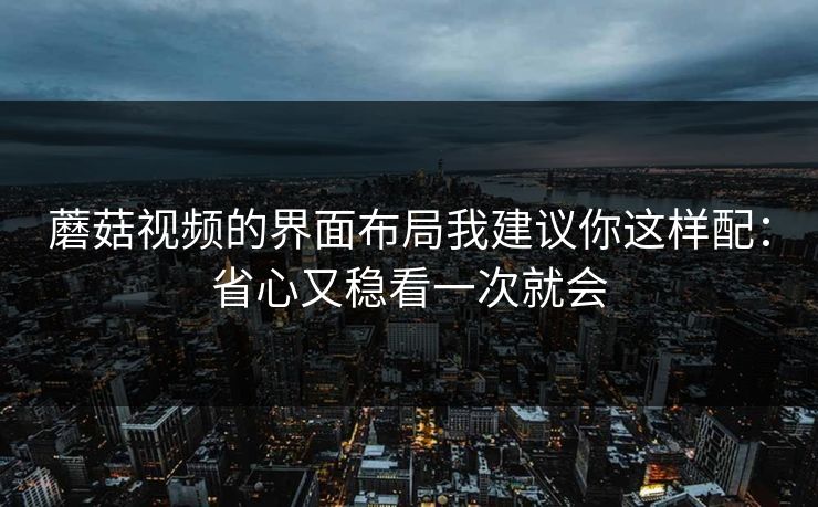 蘑菇视频的界面布局我建议你这样配:省心又稳看一次就会 蘑菇视频的界面布局我建议你这样配:省心又稳看一次就会