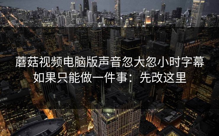 蘑菇视频电脑版声音忽大忽小时字幕如果只能做一件事:先改这里 蘑菇视频电脑版声音忽大忽小时字幕如果只能做一件事:先改这里