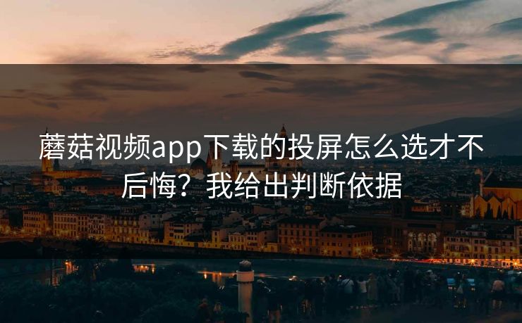 蘑菇视频app下载的投屏怎么选才不后悔?我给出判断依据 蘑菇视频app下载的投屏怎么选才不后悔?我给出判断依据