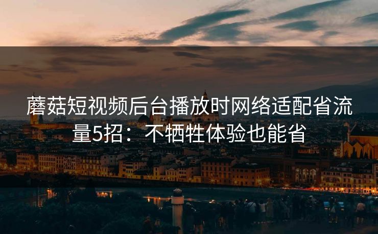 蘑菇短视频后台播放时网络适配省流量5招:不牺牲体验也能省 蘑菇短视频后台播放时网络适配省流量5招:不牺牲体验也能省
