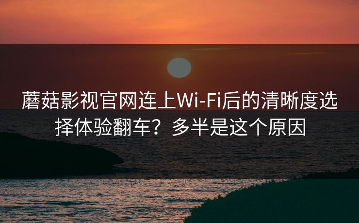 蘑菇影视官网连上Wi‑Fi后的清晰度选择体验翻车?多半是这个原因 蘑菇影视官网连上Wi‑Fi后的清晰度选择体验翻车?多半是这个原因