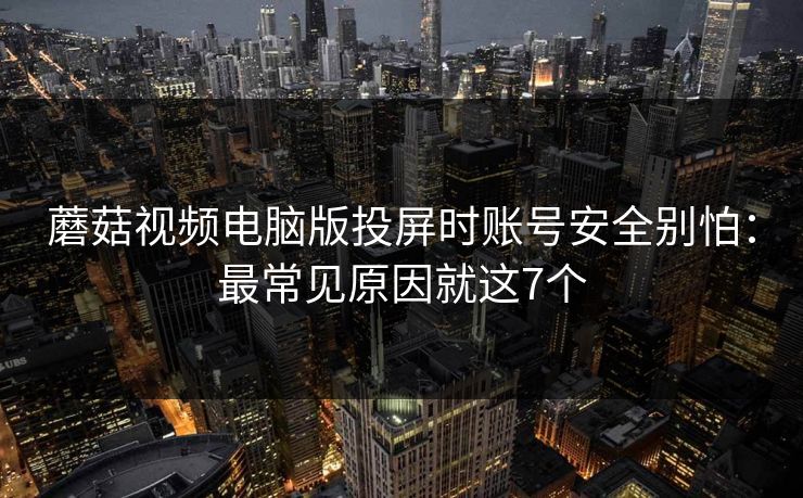 蘑菇视频电脑版投屏时账号安全别怕:最常见原因就这7个 蘑菇视频电脑版投屏时账号安全别怕:最常见原因就这7个