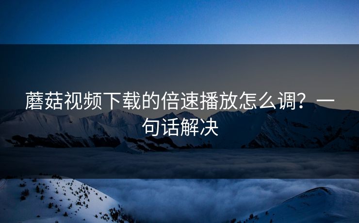 蘑菇视频下载的倍速播放怎么调？一句话解决