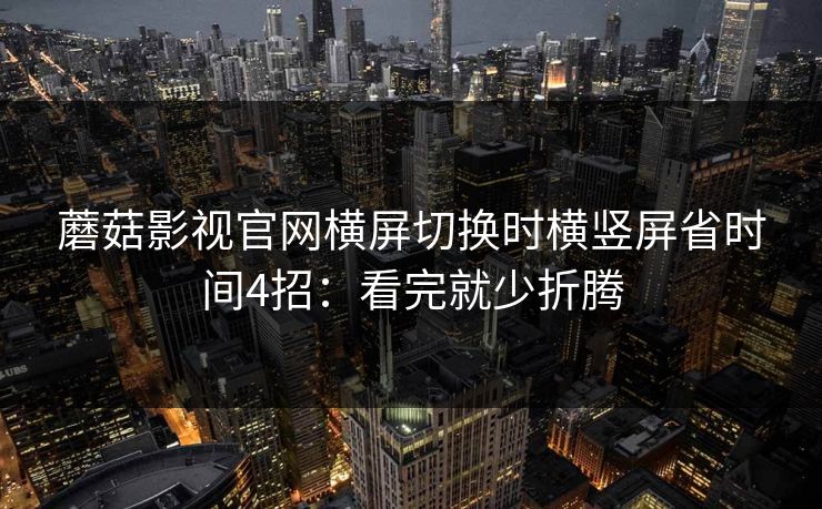 蘑菇影视官网横屏切换时横竖屏省时间4招:看完就少折腾 蘑菇影视官网横屏切换时横竖屏省时间4招:看完就少折腾