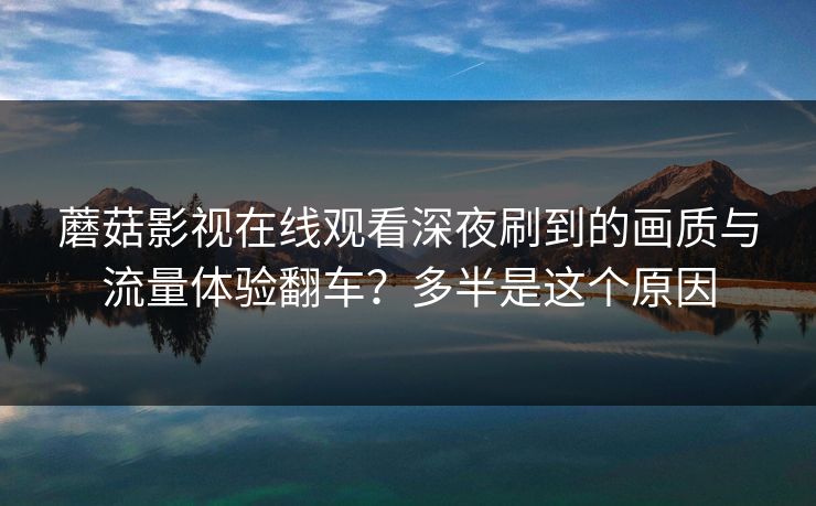 蘑菇影视在线观看深夜刷到的画质与流量体验翻车?多半是这个原因 蘑菇影视在线观看深夜刷到的画质与流量体验翻车?多半是这个原因