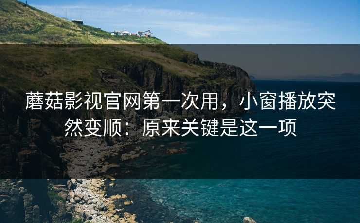 蘑菇影视官网第一次用,小窗播放突然变顺:原来关键是这一项 蘑菇影视官网第一次用,小窗播放突然变顺:原来关键是这一项