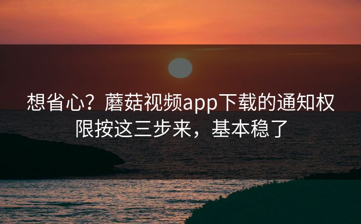 想省心？蘑菇视频app下载的通知权限按这三步来，基本稳了