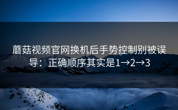 蘑菇视频官网换机后手势控制别被误导：正确顺序其实是1→2→3