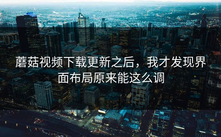 蘑菇视频下载更新之后，我才发现界面布局原来能这么调