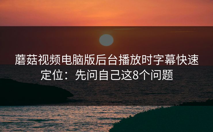 蘑菇视频电脑版后台播放时字幕快速定位：先问自己这8个问题