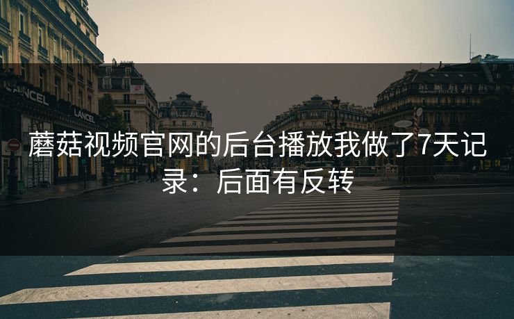 蘑菇视频官网的后台播放我做了7天记录：后面有反转
